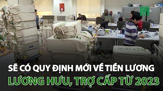 Sẽ có quy định mới về tiền lương, lương hưu, trợ cấp từ 2023 | VTC14