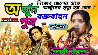 অর্জুন পুত্র বভ্রুবাহন( শেষ পর্ব) | Arjuner Dorpo Churno | Chaitali Chattaraj Kirtan 2024