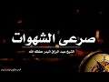 صرعى الشهوات الشيخ عبد الرزاق البدر حفظه الله