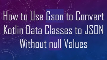 How to Use Gson to Convert Kotlin Data Classes to JSON Without null Values