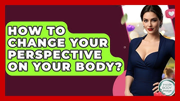 How To Change Your Perspective On Your Body? - Inside Body Image