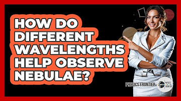 How Do Different Wavelengths Help Observe Nebulae? - Physics Frontier