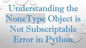 Understanding the NoneType Object is Not Subscriptable Error in Python
