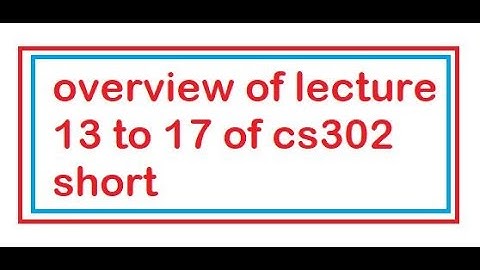 overview of lecturs 13 to 17 of cs302 short