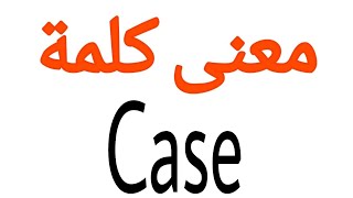 معنى كلمة Case | الصحيح لكلمة Case | المعنى العربي ل Case | كيف تكتب كلمة Case
