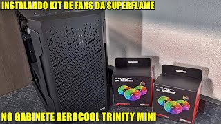 INSTALANDO KIT DE FANS DA SUPERFLAME NO GABINETE AEROCOOL TRINITY MINI !!