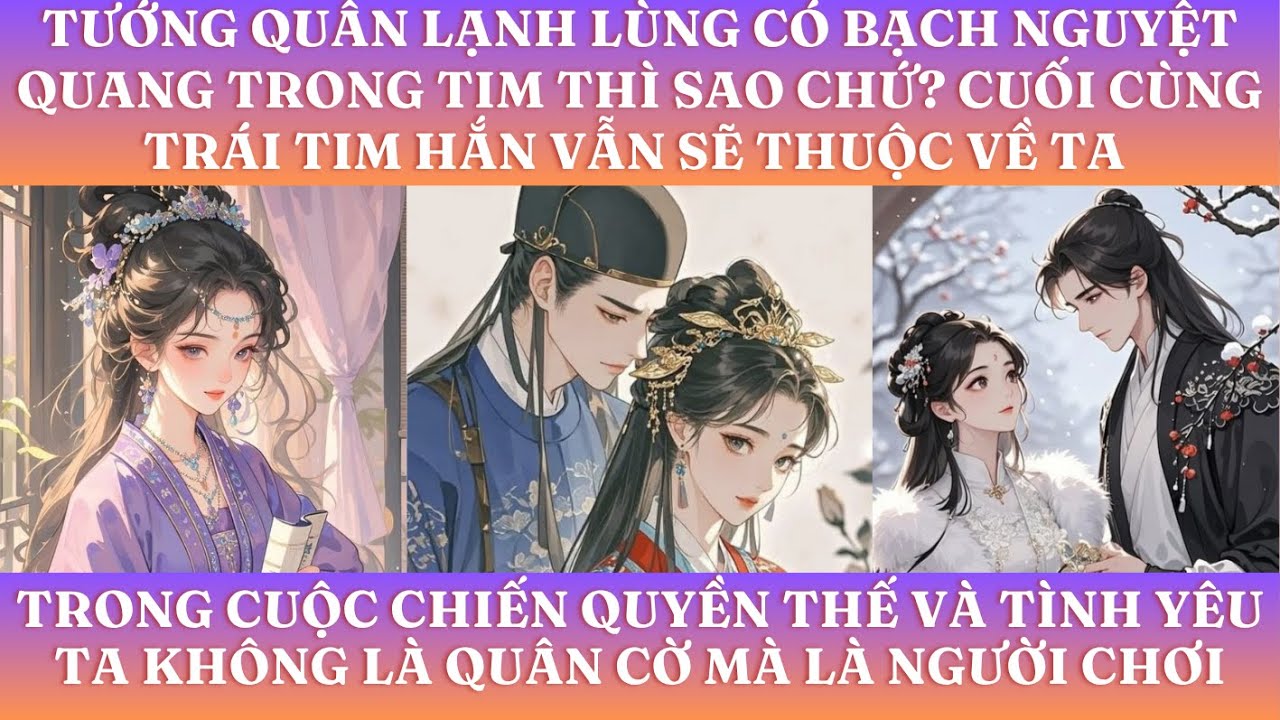 TƯỚNG QUÂN LẠNH LÙNG CÓ BẠCH NGUYỆT QUANG TRONG TIM THÌ SAO CHỨ? CUỐI CÙNG TRÁI TIM HẮN SẼ LÀ CỦA TA