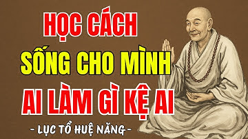 LỤC TỔ HUỆ NĂNG - Học cách sống cho mình, không cần làm vừa lòng thiên hạ,ai nghĩ gì kệ ai, rất hay