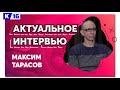 Актуальное интервью с Максимом Тарасовым