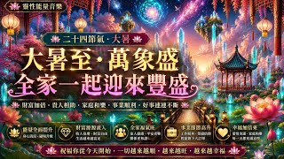 大暑至・萬象盛｜全家一起迎來豐盛｜財富加倍・貴人相助・家庭和樂｜事業順利・好事連連不斷｜吸引力法則調頻能量音樂