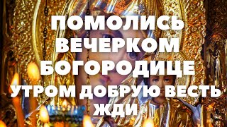 ПОМОЛИСЬ ВЕЧЕРКОМ БОГОРОДИЦЕ, УТРОМ ДОБРАЯ ВЕСТЬ БУДЕТ. МОЛИТВА БОГОРОДИЦЕ ДЕВО, РАДУЙСЯ