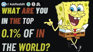 What are you in the top 0 1% of in the world? (r/AskReddit)