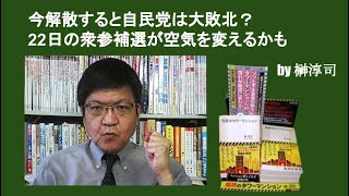 今解散すると自民党は大敗北？　22日の衆参補選が空気を変えるかも　by榊淳司