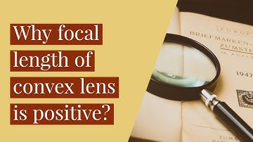 Why focal length of convex lens is positive? (detailed explanation)