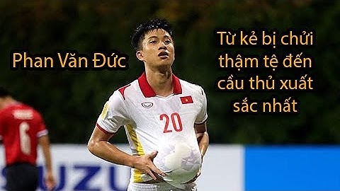Phan Văn Đức: Từ kẻ bị chửi thậm tệ đến cầu thủ xuất sắc nhất