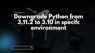 Downgrade Python from 3.11.2 to 3.10 in specifc environment