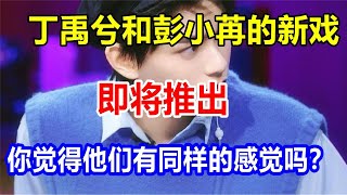 丁禹兮和彭小苒的新戏即将推出。你觉得他们有同样的感觉吗？