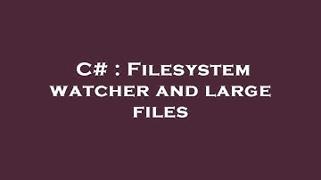 C# : Filesystem watcher and large files
