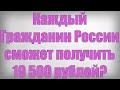 Каждый Гражданин России сможет получить 19 500 рублей
