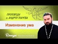 Перемена ума, изменение сознания. Проповеди прот. Андрея Ткачева - 2017