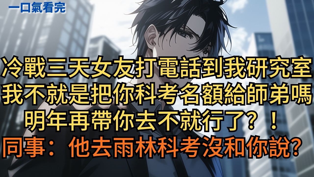 冷戰三天女友打電話到我研究室：「我不就是把你科考名額給師弟嗎？明年再帶你去不就行了？！」同事：「他去雨林科考沒和你說？」#小说 #爽文