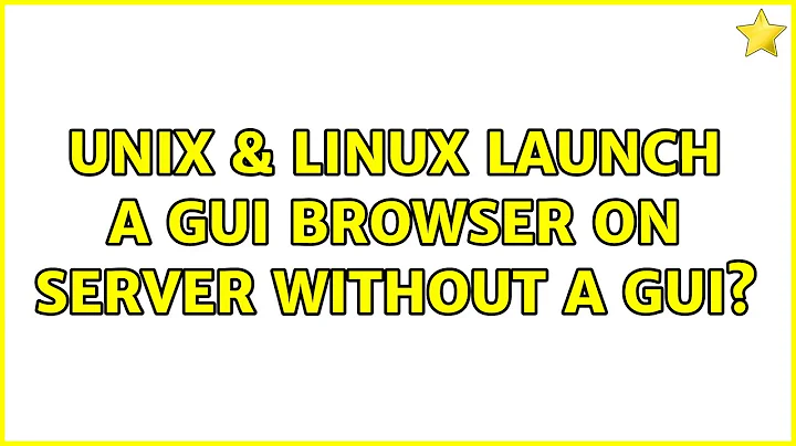 Unix & Linux: Launch a GUI browser on server without a GUI? (2 Solutions!!)