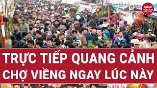 Trực tiếp quang cảnh chợ Viềng ngay lúc này