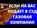 Если на вас подает в суд газовая компания.