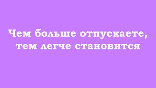 Чем больше Вы отпускаете, тем легче становится