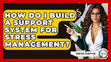 How Do I Build A Support System For Stress Management? - Cognitive Therapy Hub