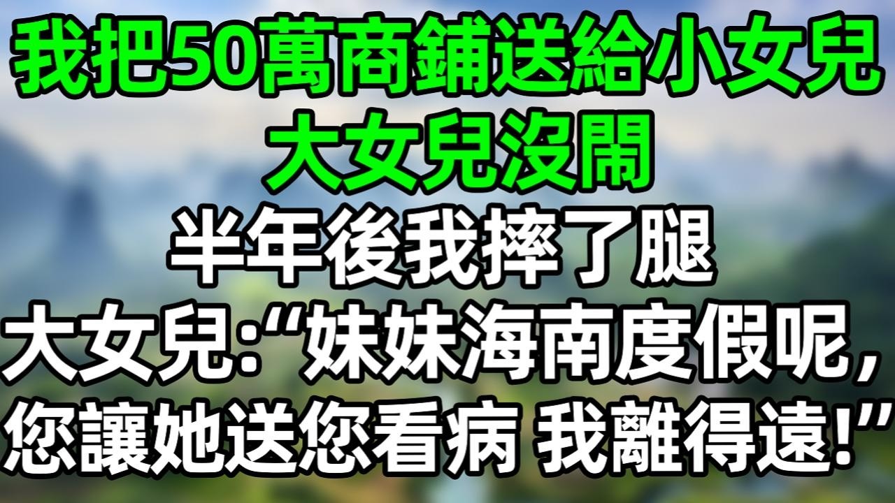 我把50万商铺送給小女兒，大女兒沒鬧，半年後我摔了腿，大女兒：妹妹海南度假呢，您讓她送您看病，我離得遠！“#深夜淺讀 #夜讀人生 #大橘講故事  #情感故事 #講故事  #幸福生活