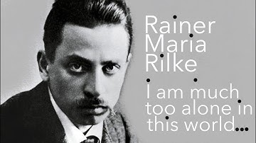I AM TOO MUCH ALONE IN THIS WORLD... Rainer Maria Rilke