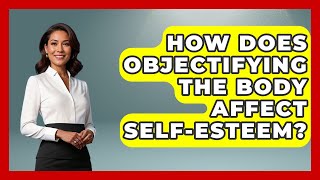How Does Objectifying The Body Affect Self-esteem? - Inside Body Image