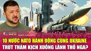 Nóng: 10 quốc gia NATO hành động cùng Ukraine trút thảm kịch xuống lãnh thổ Nga?