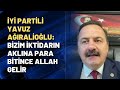 İYİ Yavuz Ağıralioğlu: Bizim iktidarın aklına para bitince Allah gelir