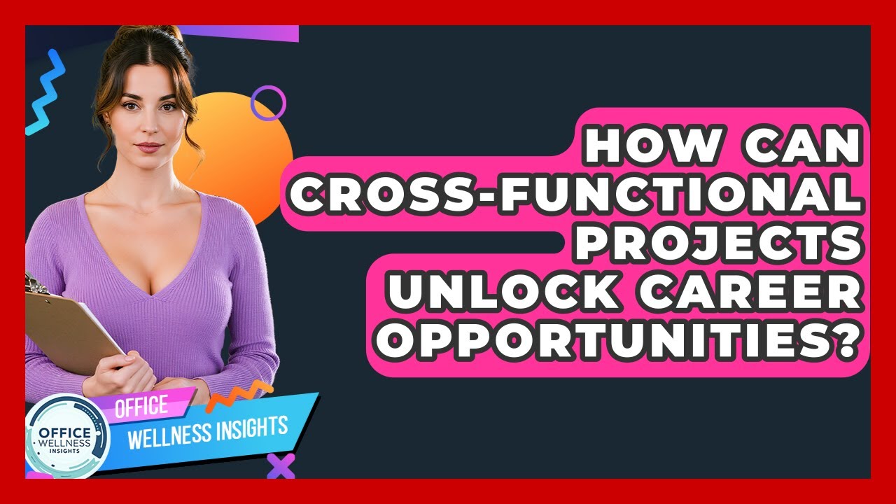 How Can Cross-Functional Projects Unlock Career Opportunities? - Office Wellness Insights