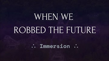⟁ IMMERSION || WHEN WE ROBBED THE FUTURE