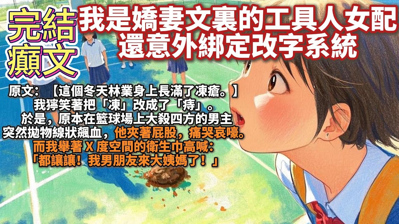 完結癲文：我是嬌妻文裏的工具人女配，還意外綁定改字系統。原文：【這個冬天林業身上長滿了凍瘡。】 我獰笑著把「凍」改成了「痔」。於是，原本在籃球場上大殺四方的男主突然拋物線狀飆血，他夾著屁股，痛哭哀嚎。