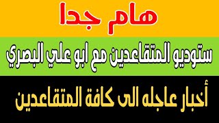 هام جدا اخبار عاجلة الى كافة المتقاعدين وقرارات مهمة * استوديو المتقاعدين مع ابو علي البصري***