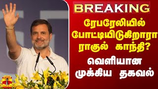 BREAKING || ரேபரேலியில் போட்டியிடுகிறாரா ராகுல் காந்தி? - வெளியான முக்கிய தகவல்