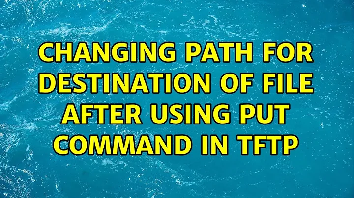 Changing path for destination of file after using put command in tftp