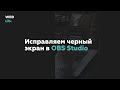 OBS Studio черный экран при захвате экрана - не работает захват экрана OBS Studio на AMD Radeon