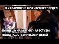 Выйдешь на митинг - арестуем твоих родственников и детей. В ХАБАРОВСКЕ ТВОРИТСЯ БЕСПРЕДЕЛ.