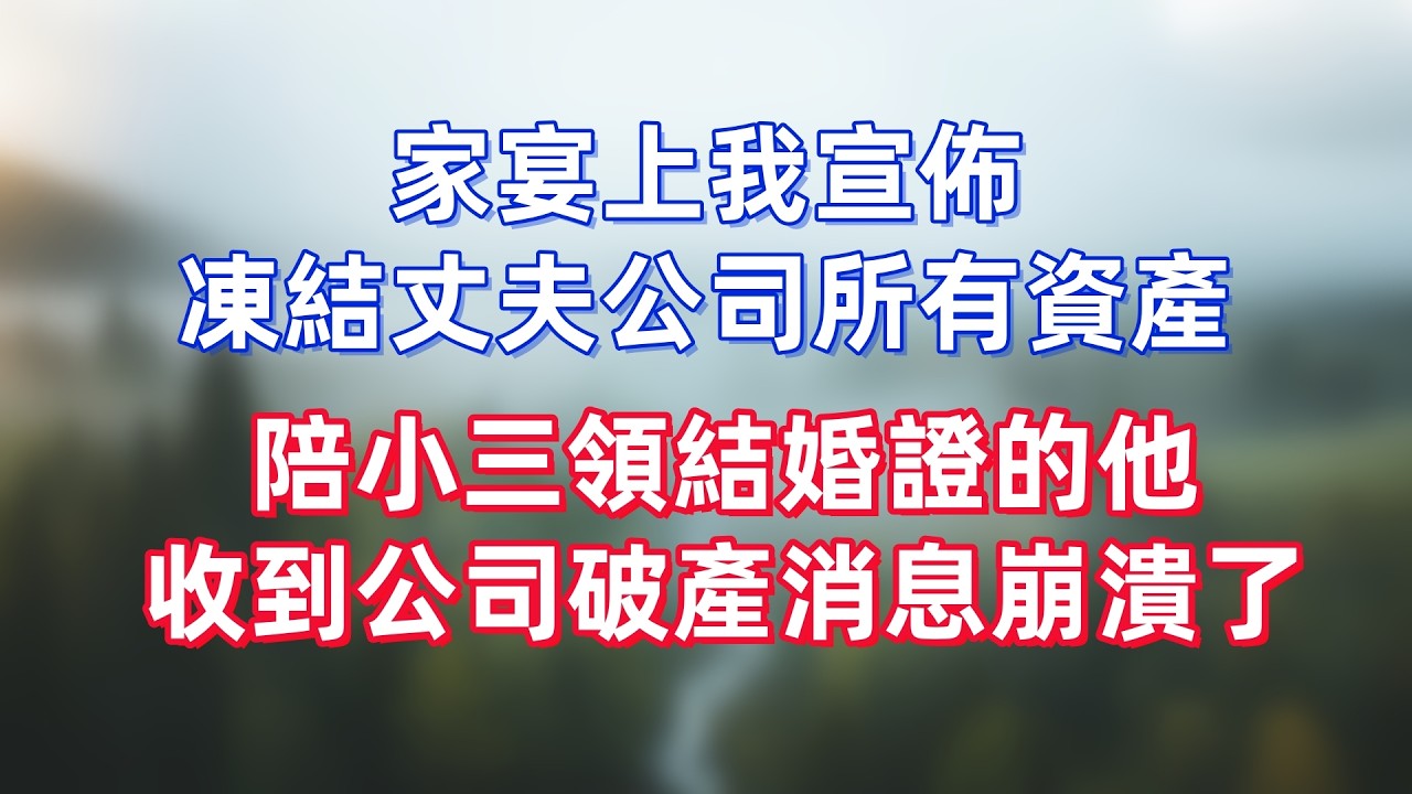 家宴上我宣佈，凍結丈夫公司所有資產，陪小三領結婚證的他，收到公司破產消息崩潰了