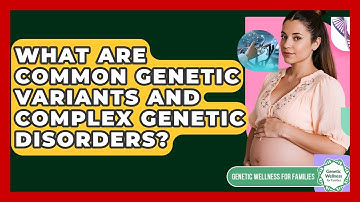 What Are Common Genetic Variants And Complex Genetic Disorders? - Genetic Wellness for Families