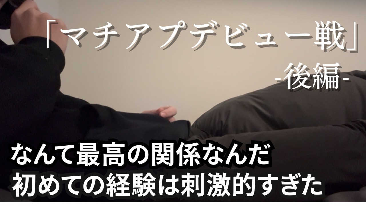 18歳のマチアプデビュー戦後編、最高の関係とはこのこと。