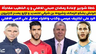 خطة شوبير لإعادة رمضان صبحي للاهلي و رد الخطيب مفاجأة الونش يشكو الزمالك وشروط بن شرقي للتمديد