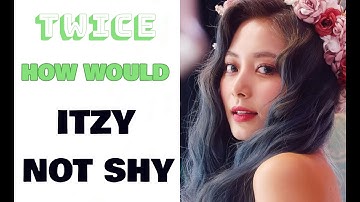 How Would Twice Unit Sing Not Shy by Itzy