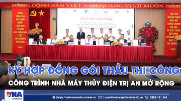 Ký hợp đồng gói thầu thi công xây lắp công trình Nhà máy Thủy điện Trị An mở rộng - VNA