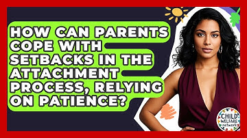 How Can Parents Cope With Setbacks In The Attachment Process, Relying On Patience?
